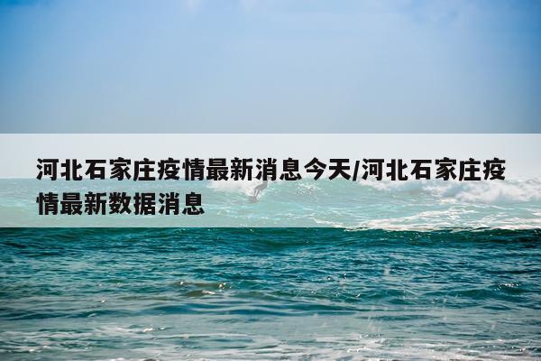 河北石家庄疫情最新消息今天/河北石家庄疫情最新数据消息