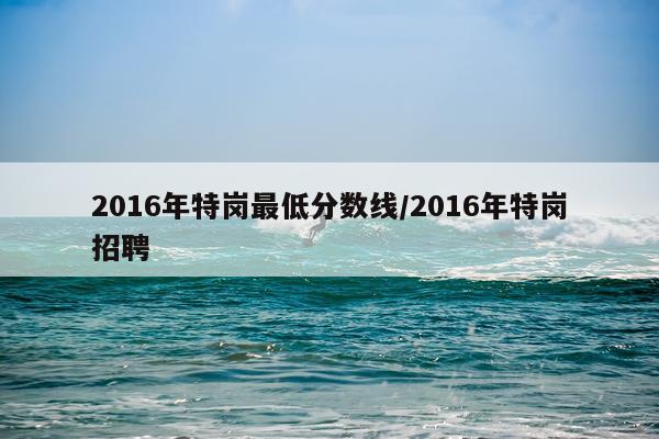 2016年特岗最低分数线/2016年特岗招聘