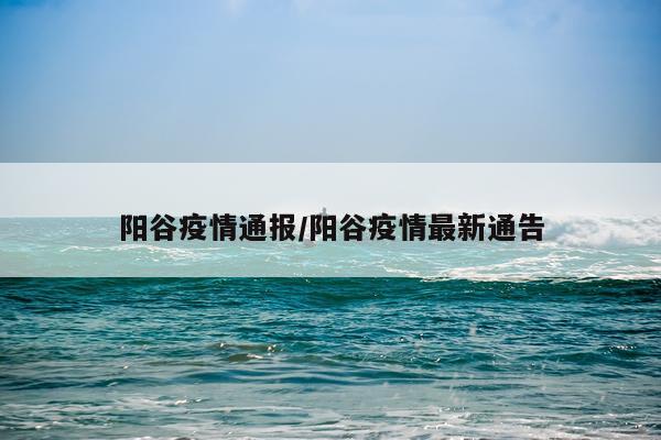 阳谷疫情通报/阳谷疫情最新通告