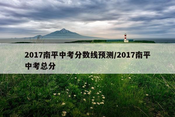 2017南平中考分数线预测/2017南平中考总分
