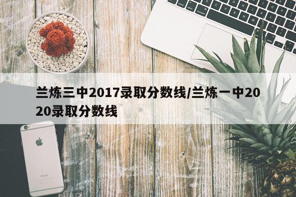 兰炼三中2017录取分数线/兰炼一中2020录取分数线