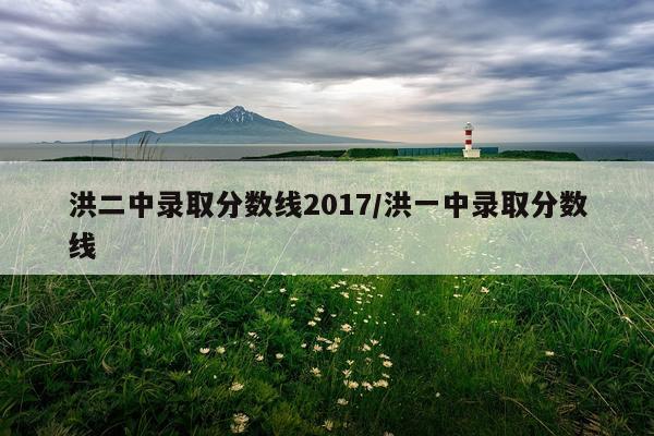 洪二中录取分数线2017/洪一中录取分数线