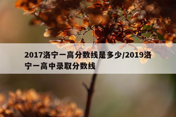 2017洛宁一高分数线是多少/2019洛宁一高中录取分数线