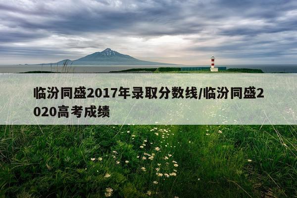 临汾同盛2017年录取分数线/临汾同盛2020高考成绩