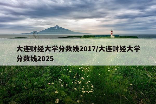 大连财经大学分数线2017/大连财经大学分数线2025