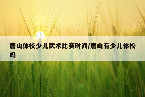 唐山体校少儿武术比赛时间/唐山有少儿体校吗