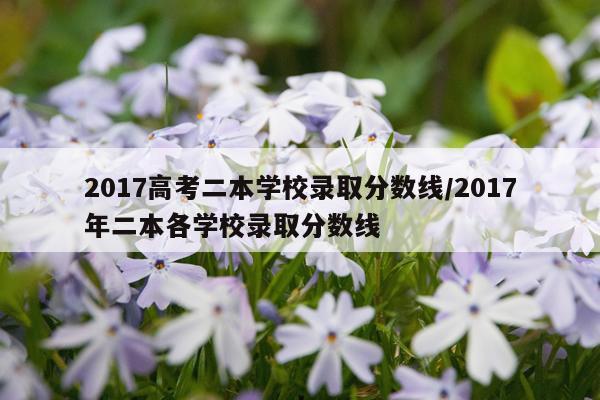 2017高考二本学校录取分数线/2017年二本各学校录取分数线