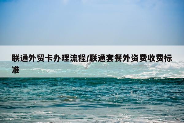 联通外贸卡办理流程/联通套餐外资费收费标准