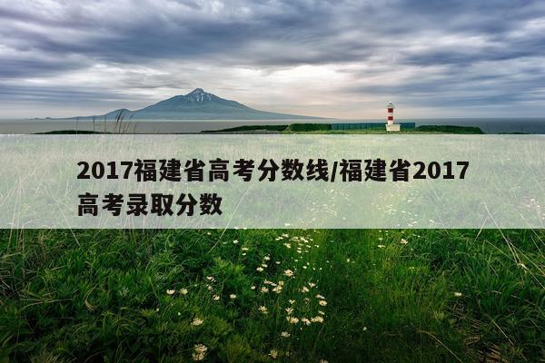 2017福建省高考分数线/福建省2017高考录取分数
