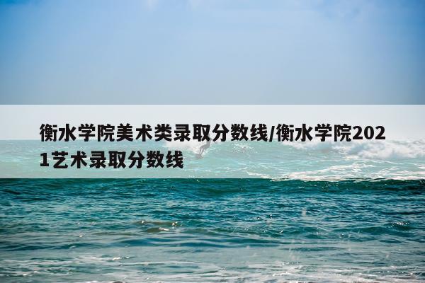 衡水学院美术类录取分数线/衡水学院2021艺术录取分数线