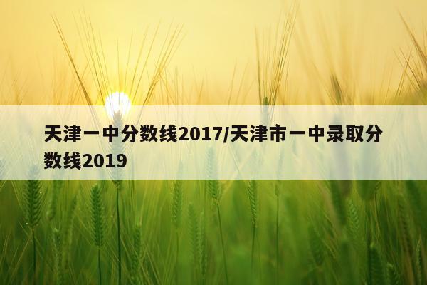 天津一中分数线2017/天津市一中录取分数线2019