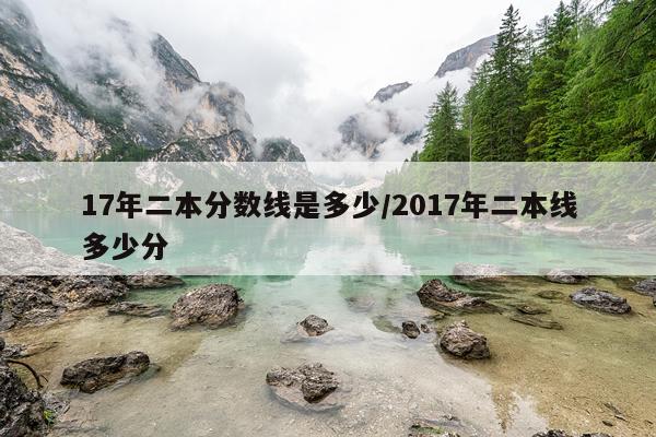 17年二本分数线是多少/2017年二本线多少分