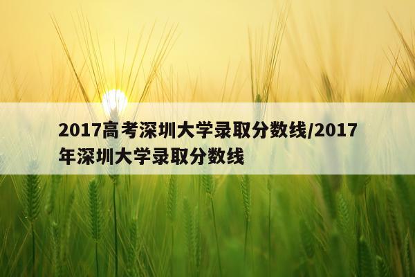 2017高考深圳大学录取分数线/2017年深圳大学录取分数线