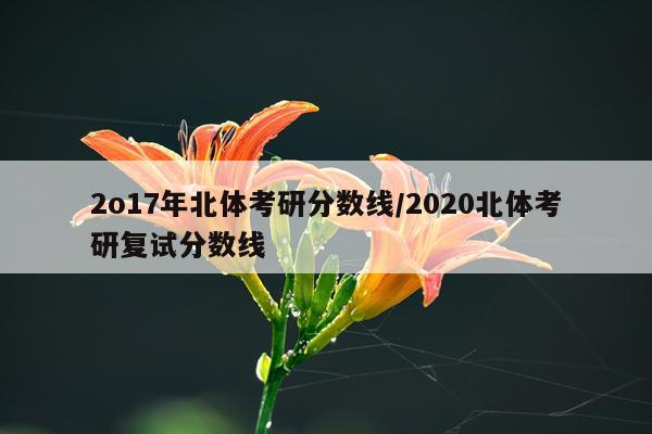 2o17年北体考研分数线/2020北体考研复试分数线