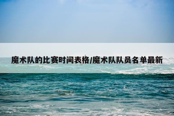 魔术队的比赛时间表格/魔术队队员名单最新