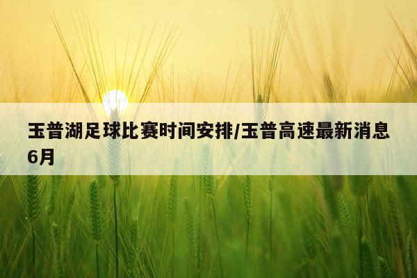 玉普湖足球比赛时间安排/玉普高速最新消息6月