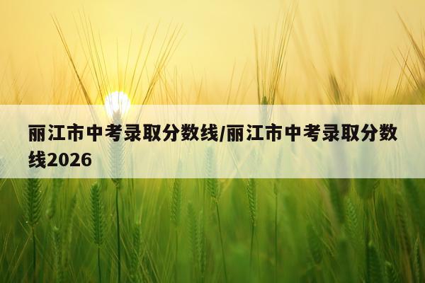 丽江市中考录取分数线/丽江市中考录取分数线2026