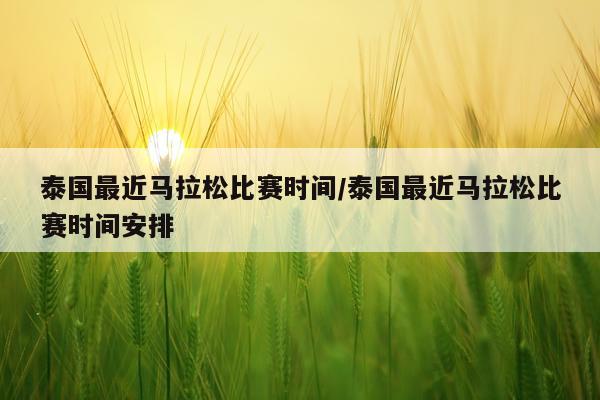泰国最近马拉松比赛时间/泰国最近马拉松比赛时间安排