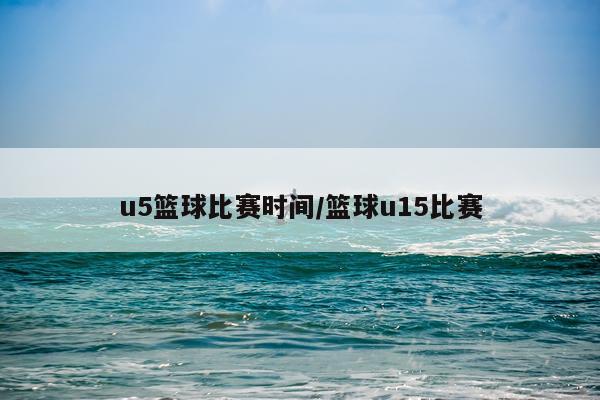 u5篮球比赛时间/篮球u15比赛