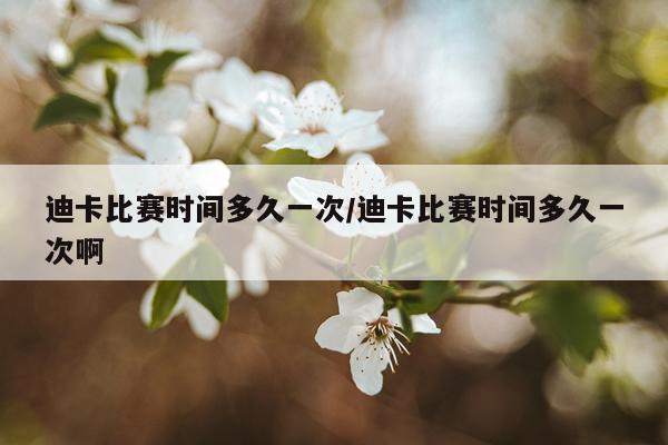 迪卡比赛时间多久一次/迪卡比赛时间多久一次啊