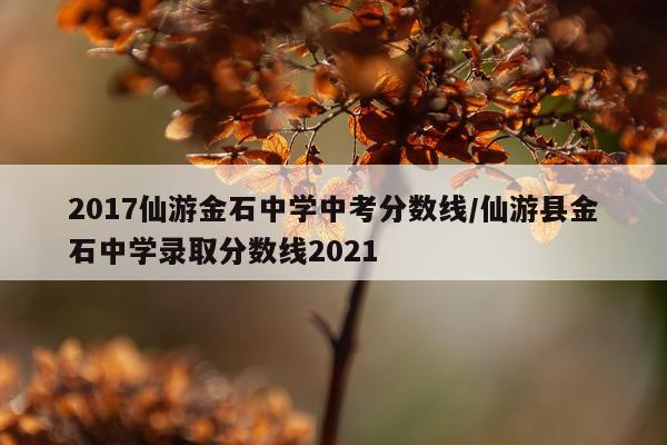 2017仙游金石中学中考分数线/仙游县金石中学录取分数线2021