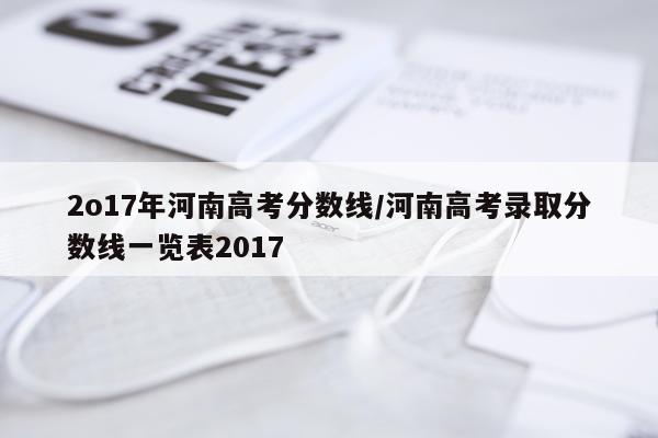 2o17年河南高考分数线/河南高考录取分数线一览表2017