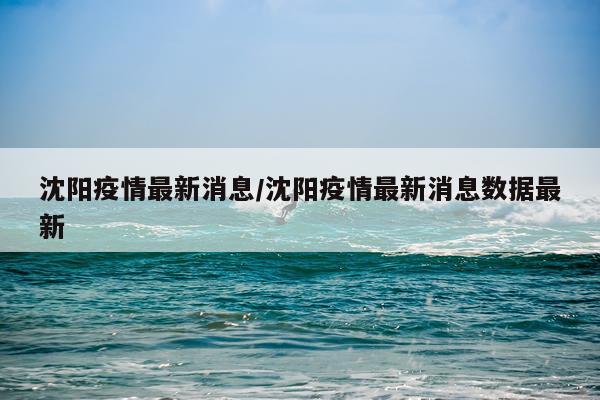沈阳疫情最新消息/沈阳疫情最新消息数据最新