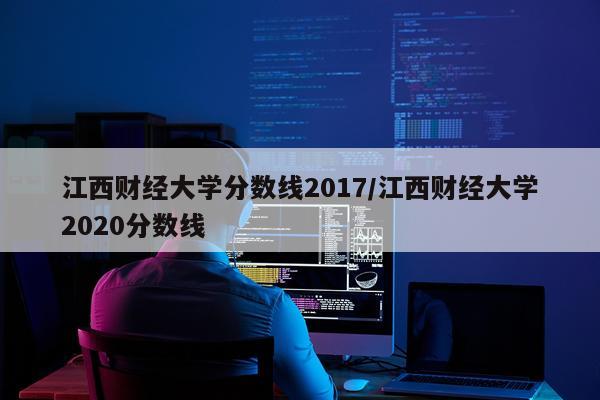 江西财经大学分数线2017/江西财经大学2020分数线