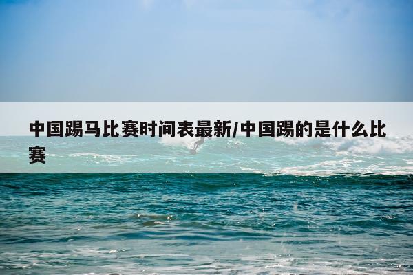 中国踢马比赛时间表最新/中国踢的是什么比赛