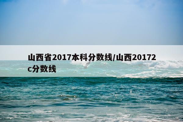 山西省2017本科分数线/山西20172c分数线