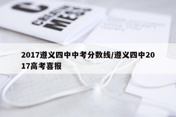 2017遵义四中中考分数线/遵义四中2017高考喜报