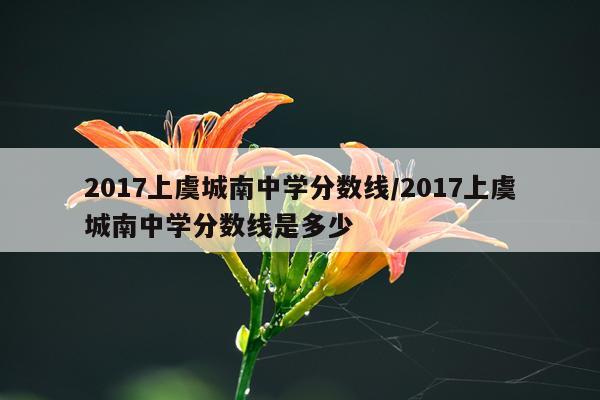 2017上虞城南中学分数线/2017上虞城南中学分数线是多少