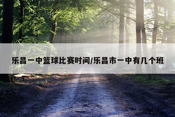 乐昌一中篮球比赛时间/乐昌市一中有几个班