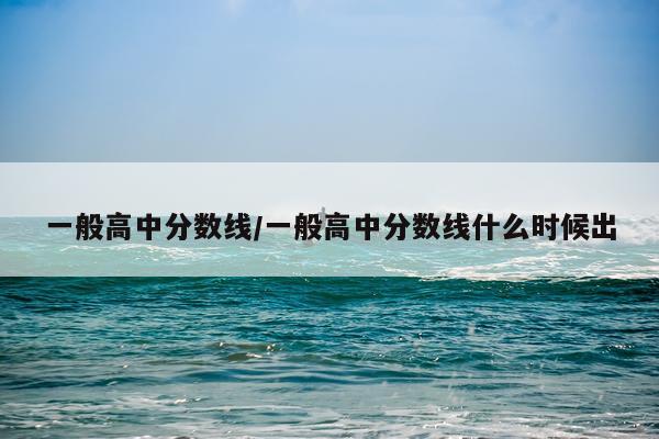 一般高中分数线/一般高中分数线什么时候出