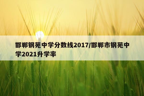 邯郸钢苑中学分数线2017/邯郸市钢苑中学2021升学率