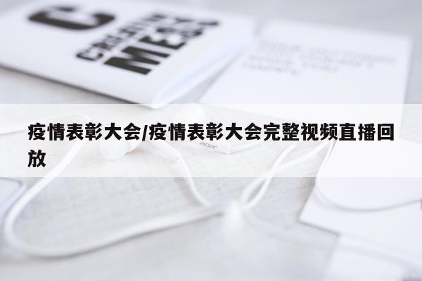 疫情表彰大会/疫情表彰大会完整视频直播回放
