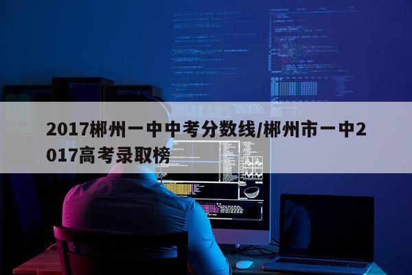 2017郴州一中中考分数线/郴州市一中2017高考录取榜