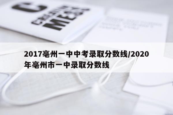 2017亳州一中中考录取分数线/2020年亳州市一中录取分数线