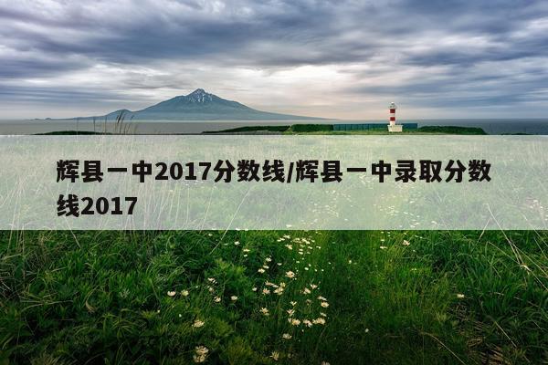 辉县一中2017分数线/辉县一中录取分数线2017