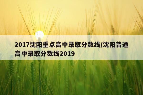 2017沈阳重点高中录取分数线/沈阳普通高中录取分数线2019