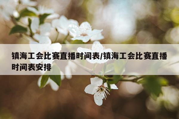 镇海工会比赛直播时间表/镇海工会比赛直播时间表安排