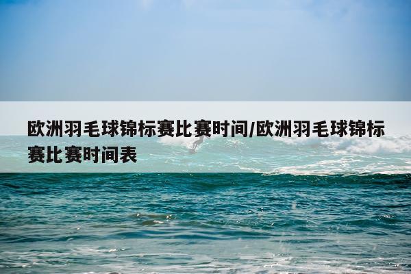 欧洲羽毛球锦标赛比赛时间/欧洲羽毛球锦标赛比赛时间表