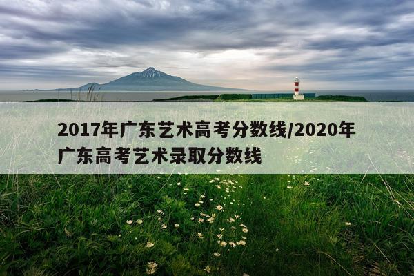 2017年广东艺术高考分数线/2020年广东高考艺术录取分数线