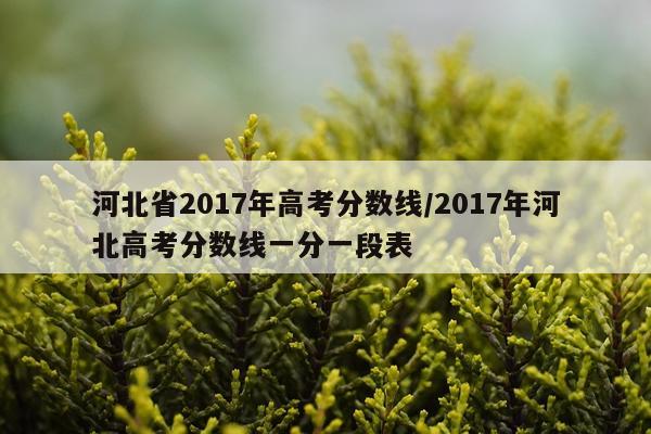 河北省2017年高考分数线/2017年河北高考分数线一分一段表