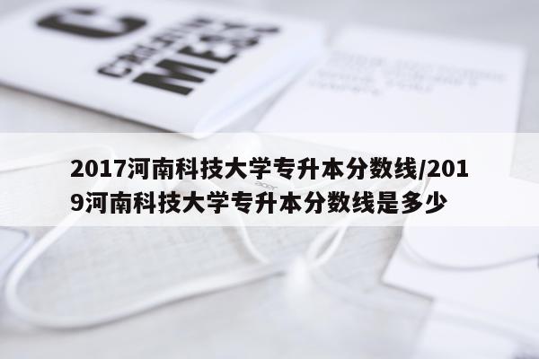 2017河南科技大学专升本分数线/2019河南科技大学专升本分数线是多少