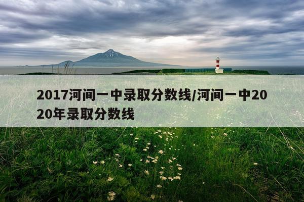 2017河间一中录取分数线/河间一中2020年录取分数线