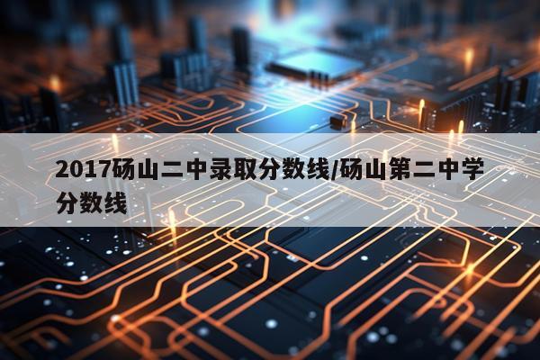 2017砀山二中录取分数线/砀山第二中学分数线