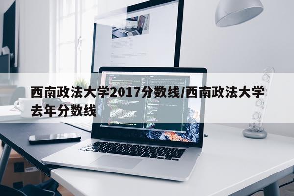 西南政法大学2017分数线/西南政法大学去年分数线
