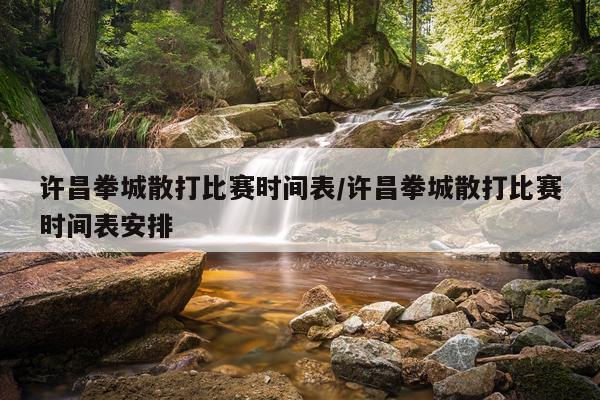 许昌拳城散打比赛时间表/许昌拳城散打比赛时间表安排