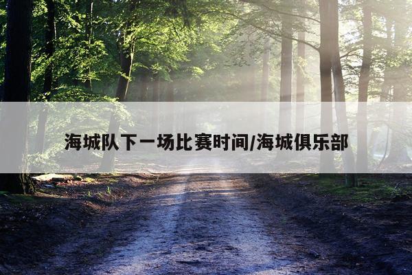 海城队下一场比赛时间/海城俱乐部
